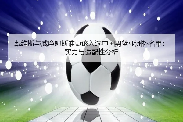 戴维斯与威廉姆斯谁更该入选中国男篮亚洲杯名单：实力与适配性分析