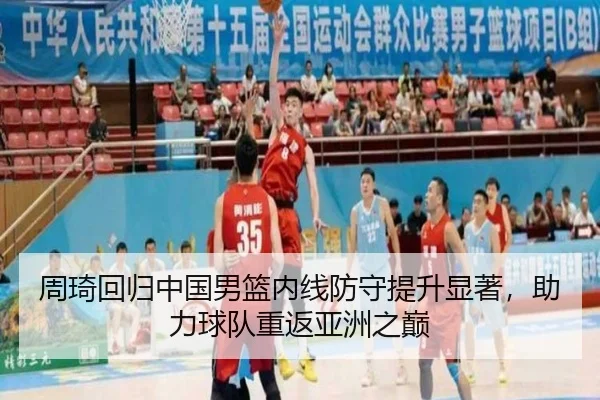 周琦回归中国男篮内线防守提升显著，助力球队重返亚洲之巅